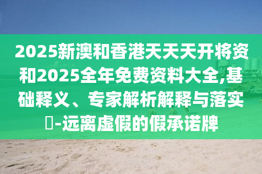 2025新澳和香港天天天開將資和2025全年免費資料大全,基礎釋義、專家解析解釋與落實?-遠離虛假的假承諾牌